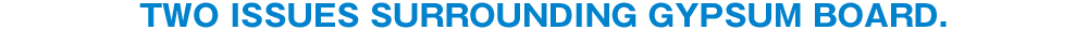 Two issues surrounding gypsum board.
